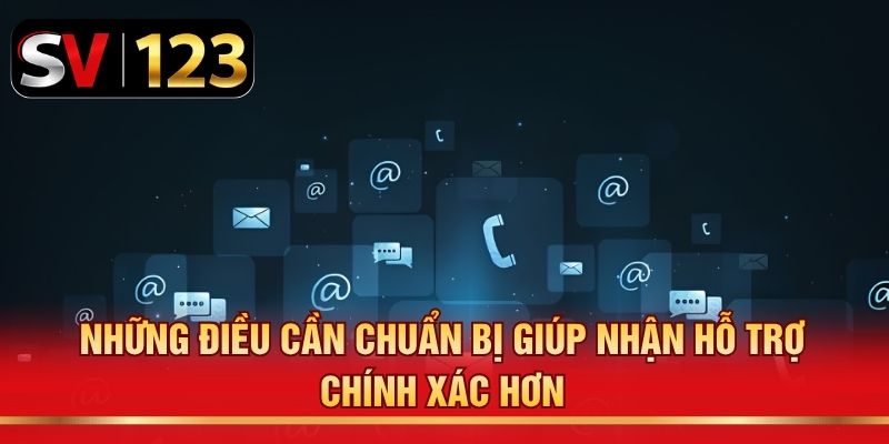 Những điều cần chuẩn bị giúp nhận hỗ trợ chính xác hơn